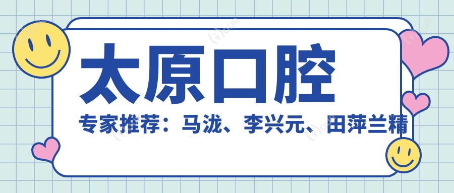 太原口腔医生推荐:马泷、李兴元、田萍兰精细技艺,擅长全瓷修复及矫正,口碑优良!