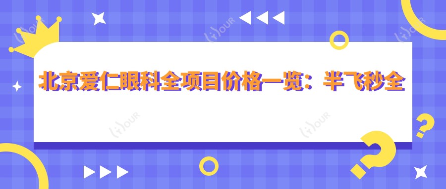 北京爱仁眼科全项目价格一览：半飞秒全飞秒近视手术|散光矫正|TICL ICL晶体植入费用详询