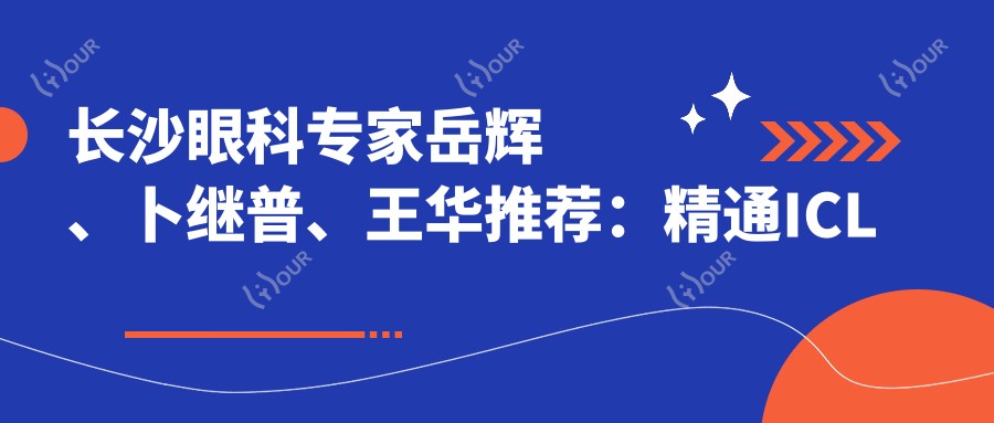 长沙眼科医生岳辉、卜继普、王华推荐:精通ICL晶体植入与全飞秒手术
