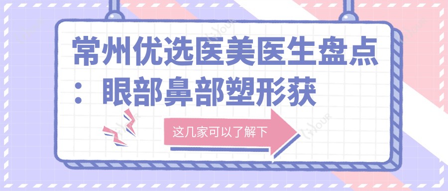 常州优选医美医生盘点:眼部鼻部塑形获赞!团队实力推荐!