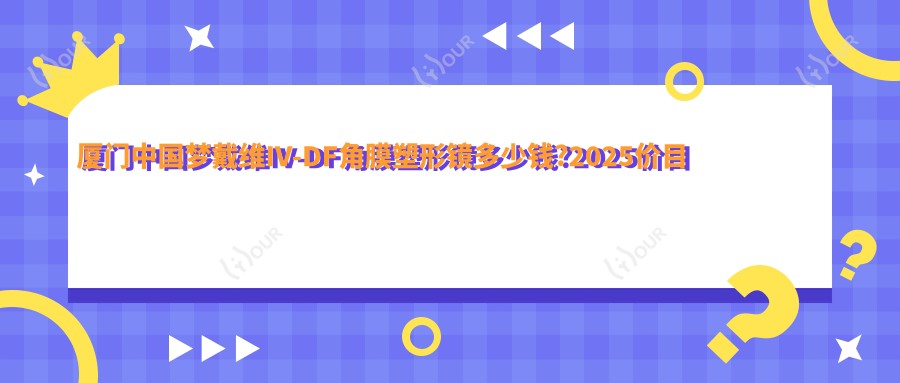 厦门国内梦戴维IV-DF角膜塑形镜多少钱?2025价目表出炉了~厦门国内梦戴维IV-DF角膜塑形镜标准收费快快看!