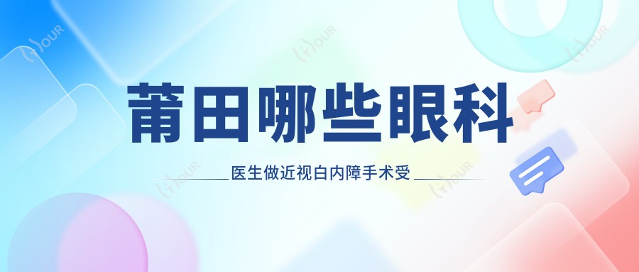莆田哪些眼科医生做近视白内障手术受好评?华厦眼科廖丽红王乐刘励均在列