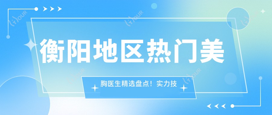 衡阳地区热门美胸医生精选盘点!实力技术备受网友推崇!