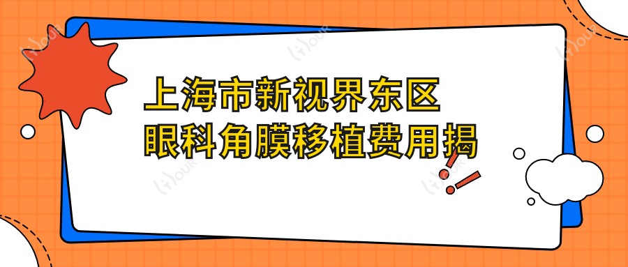上海市新视界东区眼科角膜移植费用揭秘?激光矫正近视1.5W+/白内障手术2W+/干眼治疗套餐5K+