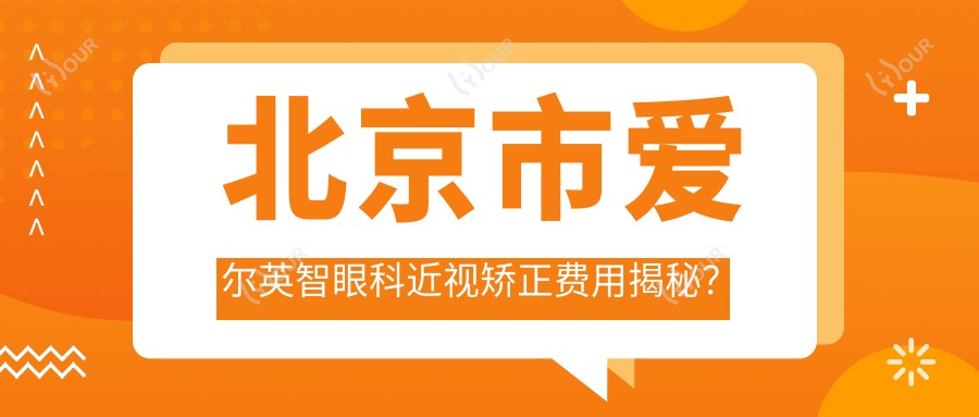 北京市爱尔英智眼科近视矫正费用揭秘?全飞秒亲民价1W+ 半飞秒精选套餐近1W 晶体植入高端选项约3W