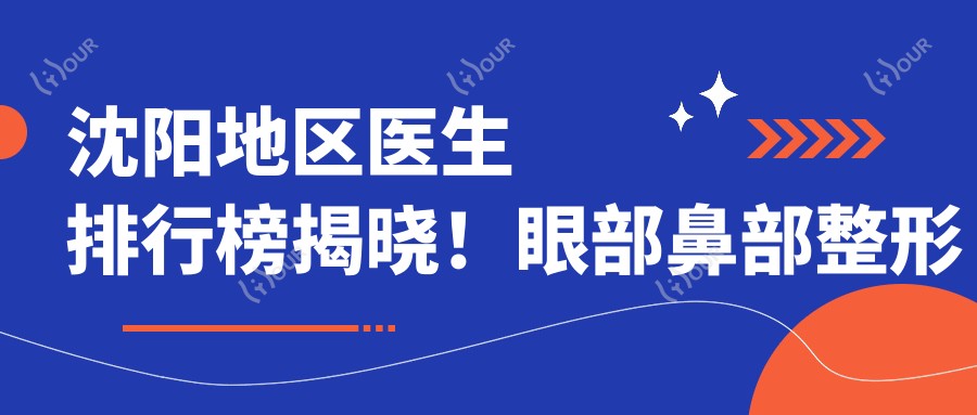 沈阳地区医生排行榜揭晓!眼部鼻部整形及面部年轻化医生齐聚,技艺、价格、医院全攻略!