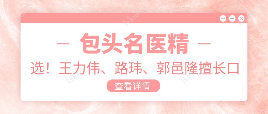 包头名医精选!王力伟、路玮、郭邑隆擅长口腔面部整形,技术精细,口碑优良!