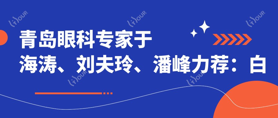 青岛眼科医生于海涛、刘夫玲、潘峰力荐:白内障及近视矫正方案详解