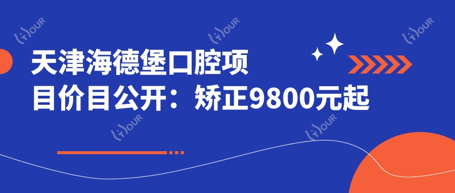 天津海德堡口腔项目价目公开:矫正9800元起 补牙300元实惠