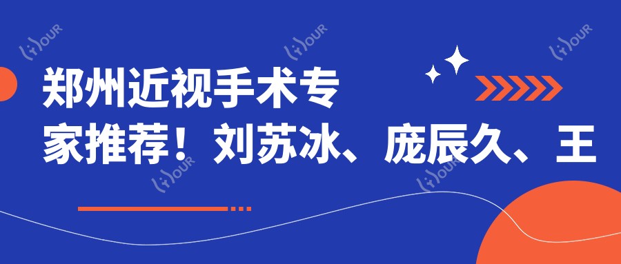 郑州近视手术医生推荐!刘苏冰、庞辰久、王卫群等名医擅长全飞秒及晶体植入,口碑较好!