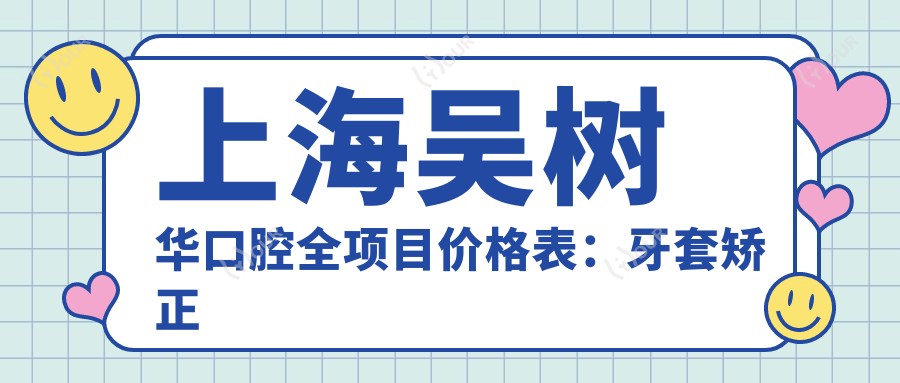 上海吴树华口腔全项目价格表:牙套矫正到牙齿美白费用详列
