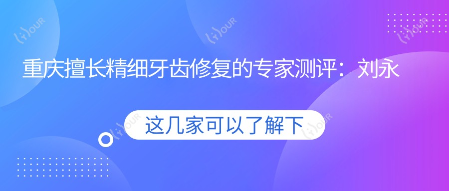 重庆擅长精细牙齿修复的医生测评:刘永贵、徐孟辉、唐绿叶,牙博士口腔好评如潮