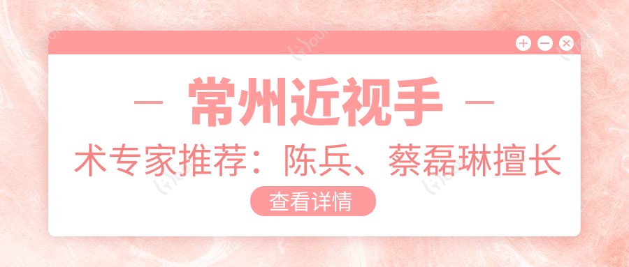 常州近视手术医生推荐:陈兵、蔡磊琳擅长激光近视矫正,术后视力稳定提升