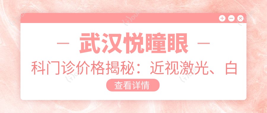 武汉悦瞳眼科门诊价格揭秘:近视激光、白内障手术等热门项目费用一览