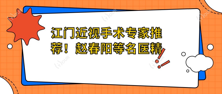 江门近视手术医生推荐!赵春阳等名医精细技术,个性化方案,信赖之选!