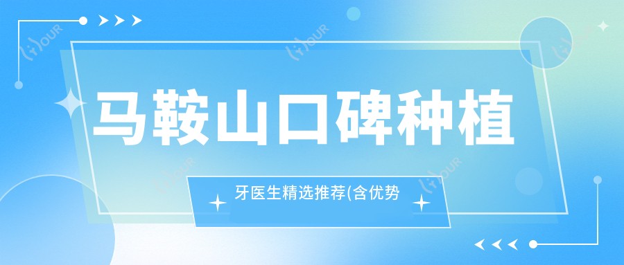 马鞍山口碑种植牙医生精选推荐(含优势项目+医院信息)_鑫马口腔必看