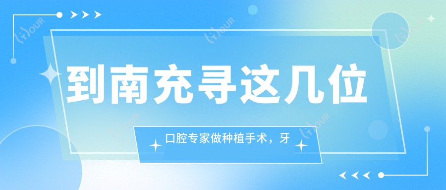 到南充寻这几位口腔医生做种植手术，牙齿焕新颜