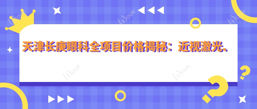 天津长庚眼科全项目价格揭秘:近视激光、白内障手术、眼整形费用一览