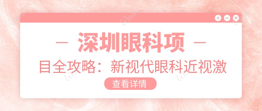 深圳眼科项目全攻略:新视代眼科近视激光&白内障手术价格揭秘