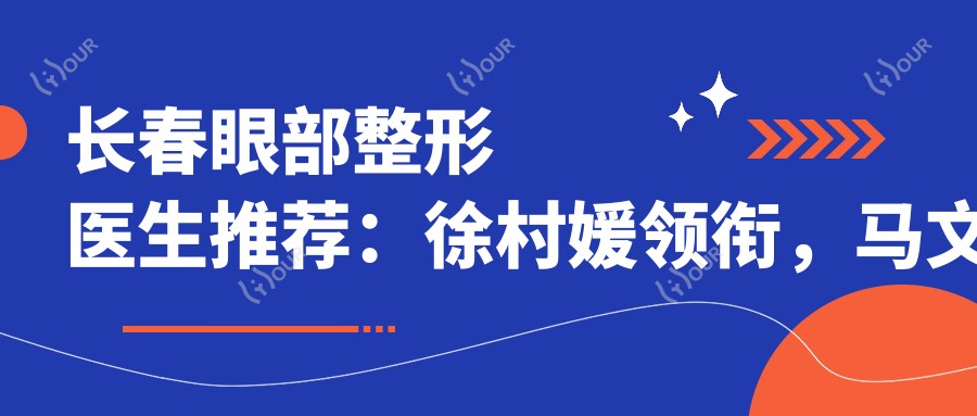 长春眼部整形医生推荐:徐村媛领衔,马文玲、朱昱实力上榜