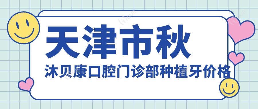 天津市秋沐贝康口腔门诊部种植牙价格揭秘:单颗种植近万元/全瓷牙冠另计/正畸治疗2万起
