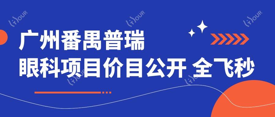 广州番禺普瑞眼科项目价目公开 全飞秒近视术1.5W+ 半飞秒1.2W+ 晶体植入2.8W+