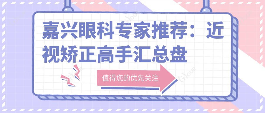嘉兴眼科医生推荐:近视矫正高手汇总盘点!技术精细网友好评如潮!
