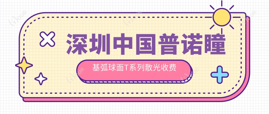 深圳国内普诺瞳基弧球面T系列散光收费价目单2025(深圳国内普诺瞳基弧球面T系列散光价格概览表)