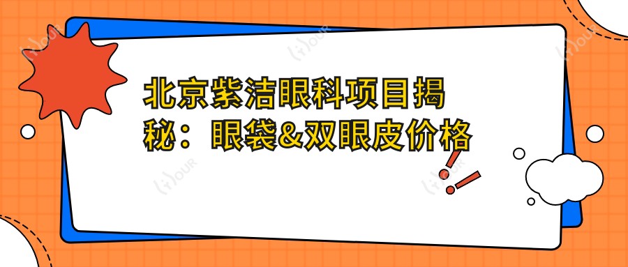 北京紫洁眼科项目揭秘:眼袋&双眼皮价格全览,医美达人必藏!