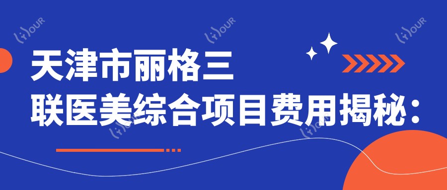 天津市丽格三联医美综合项目费用揭秘:眼鼻整形2W+-皮肤管理8K+-脂肪填充1.5W+