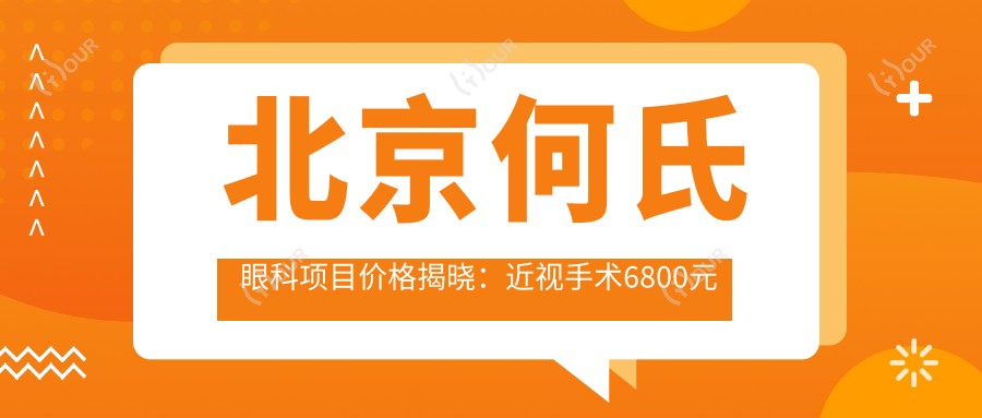 北京何氏眼科项目价格揭晓:近视手术6800元起,全览优惠价!