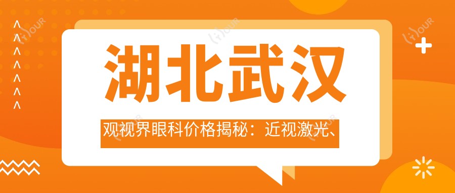 湖北武汉观视界眼科价格揭秘:近视激光、白内障手术等眼科项目费用一览