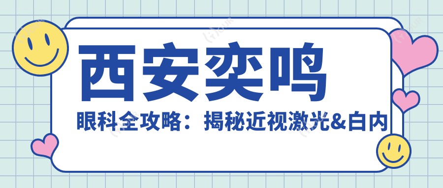 西安奕鸣眼科全攻略：揭秘近视激光&白内障手术等热门项目价格表