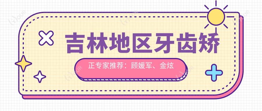 吉林地区牙齿矫正医生推荐：顾媛军、金炫成、冯恩平，精通牙齿矫正、种植及美白技术
