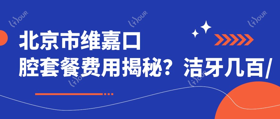 北京市维嘉口腔套餐费用揭秘?洁牙几百/正畸2W+/种植牙1W+