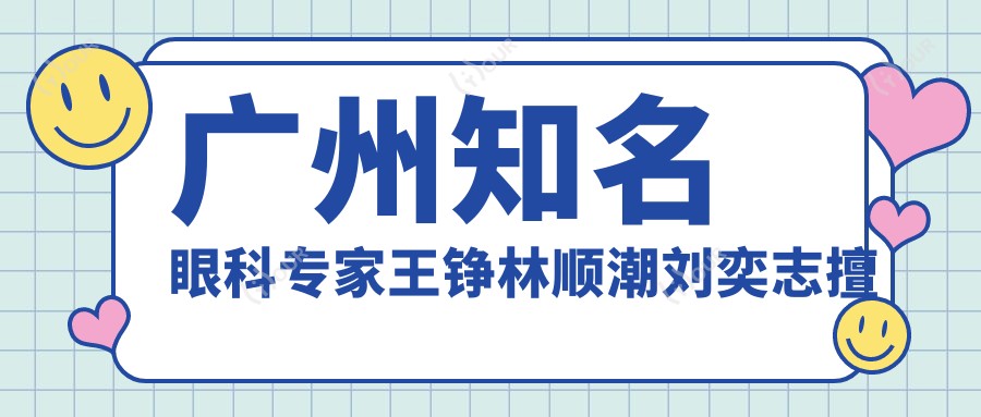 广州有名眼科医生王铮林顺潮刘奕志擅长项目详解，近视手术与白内障治疗如何选？