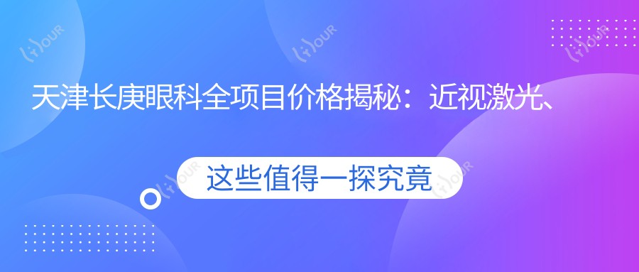 天津长庚眼科全项目价格揭秘:近视激光、白内障手术等热门医美项目费用一览