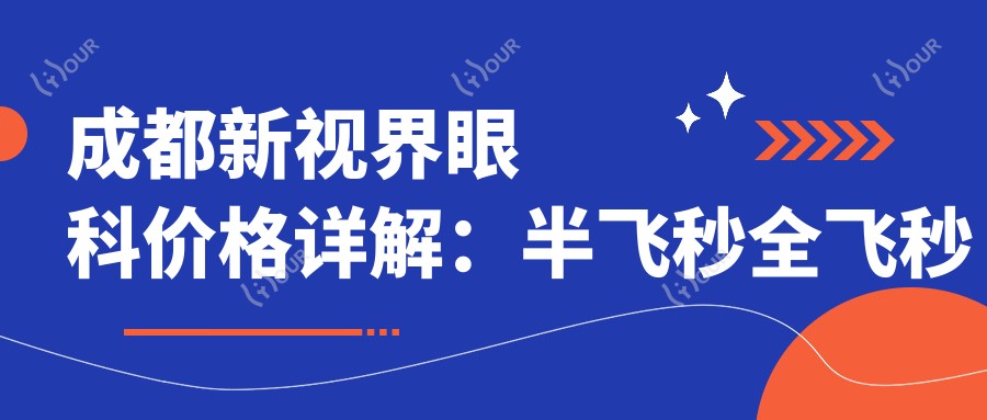 成都新视界眼科价格详解:半飞秒全飞秒近视手术+散光矫正+TICL/ICL晶体植入费用一览