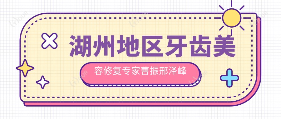 湖州地区牙齿美容修复医生曹振邢泽峰怎么样?探索更多擅长根管及种植牙的医师!