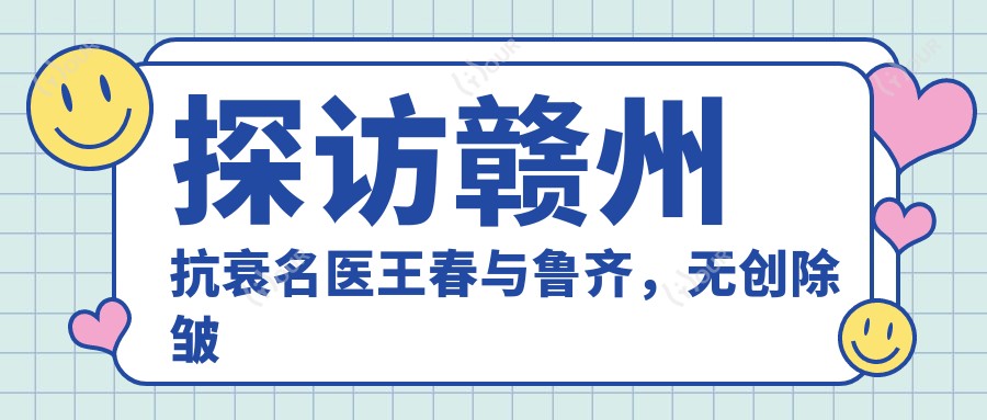探访赣州抗衰名医王春与鲁齐,微创除皱打造年轻美肌