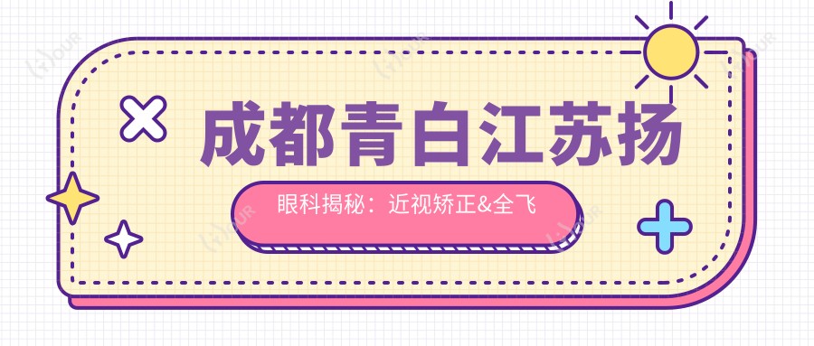 成都青白江苏扬眼科揭秘:近视矫正&全飞秒&白内障手术价格一览,透明消费新体验
