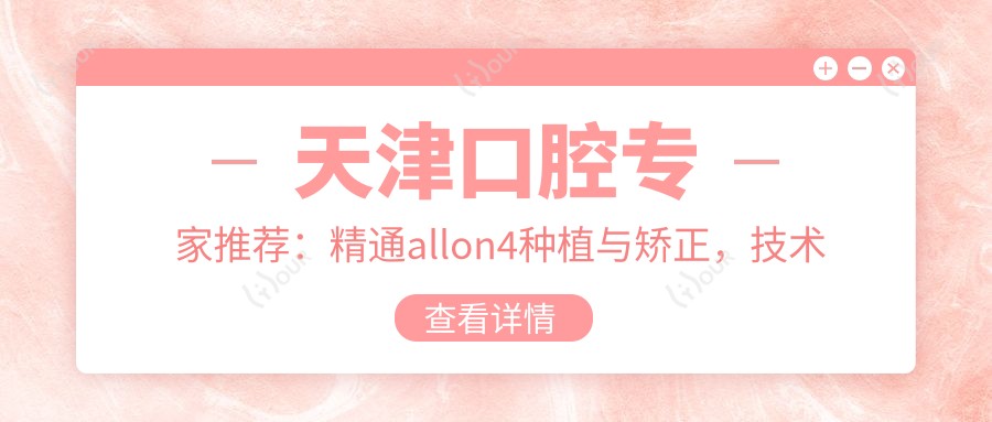 天津口腔医生推荐：精通allon4种植与矫正，技术精细，口碑优良！