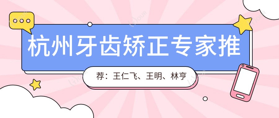 杭州牙齿矫正医生推荐:王仁飞、王明、林亨哲,擅长全口种植牙与牙齿正畸