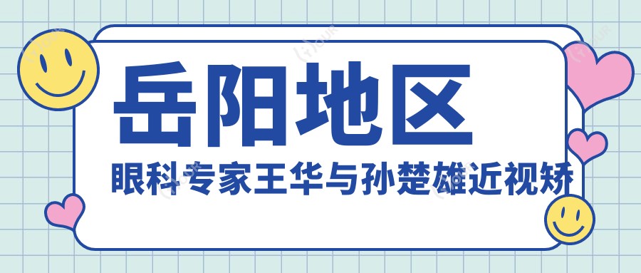 岳阳地区眼科医生王华与孙楚雄近视矫正手术及白内障治疗如何?