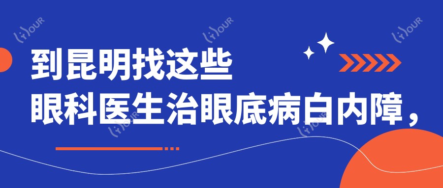 到昆明找这些眼科医生治眼底病白内障,视力恢复有确保