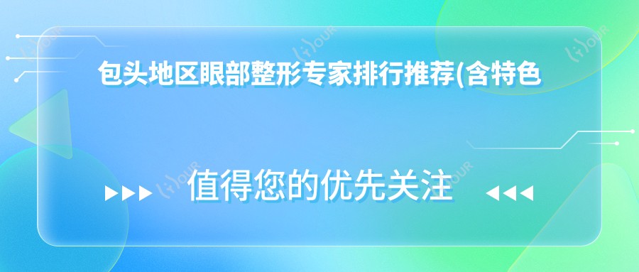 包头地区眼部整形医生排行推荐(含特色项目+详情)_包头眼整形必看