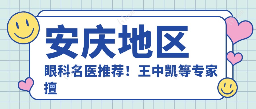 安庆地区眼科名医推荐!王中凯等医生擅长眼部治疗,口碑良好,值得信赖!