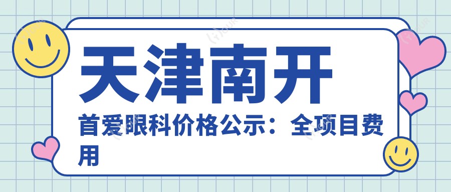 天津南开首爱眼科价格公示:全项目费用明细5800元起,速览实惠价!