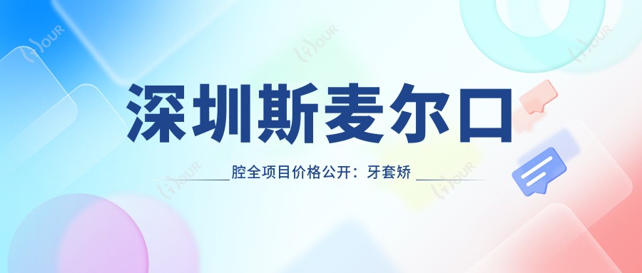 深圳斯麦尔口腔全项目价格公开：牙套矫正、种植牙等详列，实惠价格一目了然