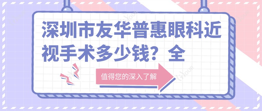 深圳市友华普惠眼科近视手术多少钱?全飞秒微雕性价比高/ICL晶体植入实惠/激光矫正亲民价